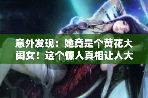 意外发现：她竟是个黄花大闺女！这个惊人真相让人大开眼界