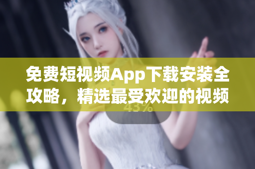 免费短视频App下载安装全攻略，精选最受欢迎的视频软件