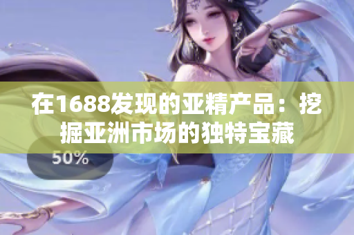 在1688发现的亚精产品：挖掘亚洲市场的独特宝藏