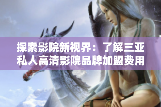 探索影院新视界：了解三亚私人高清影院品牌加盟费用及特色服务