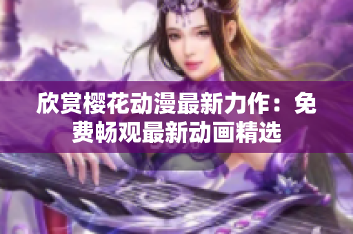 欣赏樱花动漫最新力作：免费畅观最新动画精选