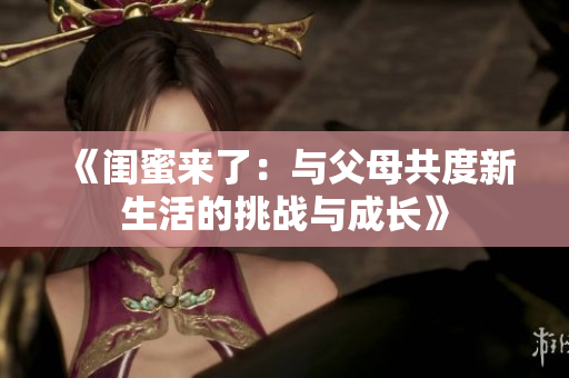 《闺蜜来了：与父母共度新生活的挑战与成长》