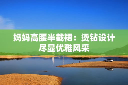 妈妈高腰半截裙：烫钻设计尽显优雅风采