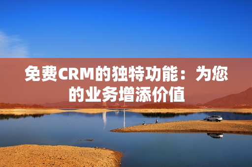 免费CRM的独特功能：为您的业务增添价值