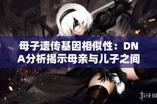 母子遗传基因相似性：DNA分析揭示母亲与儿子之间的遗传联系