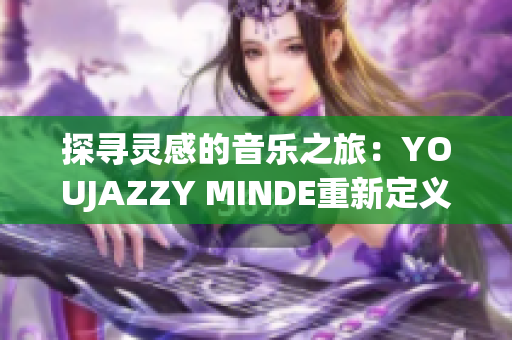 探寻灵感的音乐之旅：YOUJAZZY MINDE重新定义的美妙音符