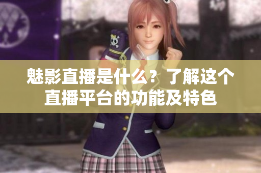 魅影直播是什么？了解这个直播平台的功能及特色