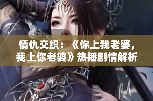 情仇交织：《你上我老婆，我上你老婆》热播剧情解析