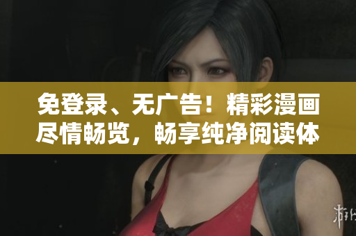 免登录、无广告！精彩漫画尽情畅览，畅享纯净阅读体验！
