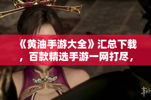 《黄油手游大全》汇总下载，百款精选手游一网打尽，尽在手中尽享欢乐！