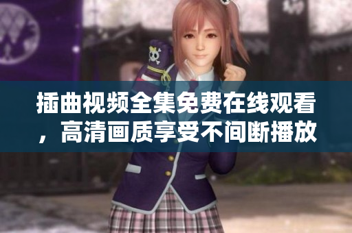 插曲视频全集免费在线观看，高清画质享受不间断播放，精彩内容尽收眼底