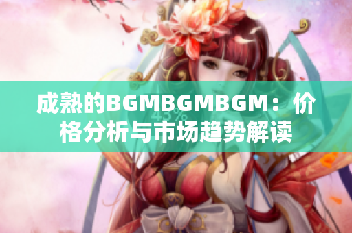 成熟的BGMBGMBGM：价格分析与市场趋势解读