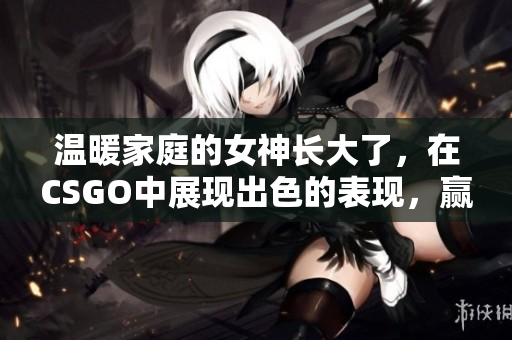 温暖家庭的女神长大了，在CSGO中展现出色的表现，赢得了妈妈的骄傲。