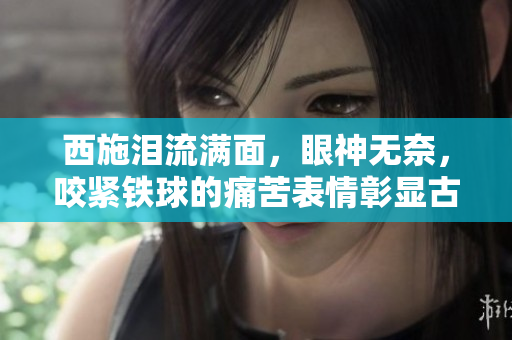 西施泪流满面，眼神无奈，咬紧铁球的痛苦表情彰显古代女性命运。