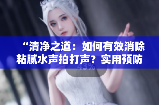 “清净之道：如何有效消除粘腻水声拍打声？实用预防方法大揭秘！”