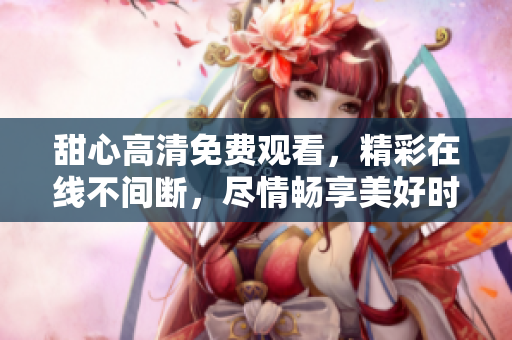 甜心高清免费观看，精彩在线不间断，尽情畅享美好时光