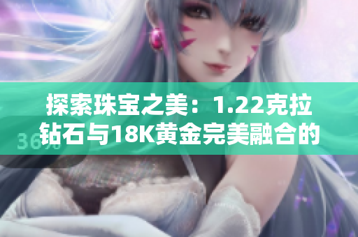 探索珠宝之美：1.22克拉钻石与18K黄金完美融合的魅力