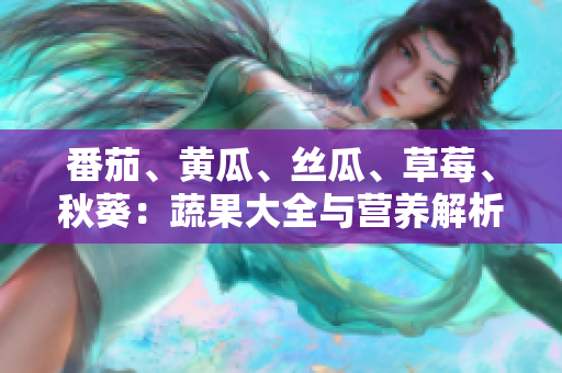 番茄、黄瓜、丝瓜、草莓、秋葵：蔬果大全与营养解析，助你健康饮食指南