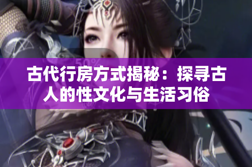 古代行房方式揭秘：探寻古人的性文化与生活习俗