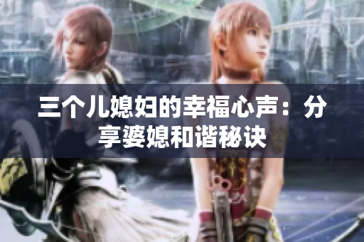三个儿媳妇的幸福心声：分享婆媳和谐秘诀