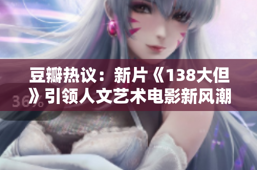 豆瓣热议：新片《138大但》引领人文艺术电影新风潮