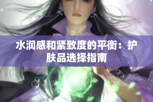 水润感和紧致度的平衡：护肤品选择指南