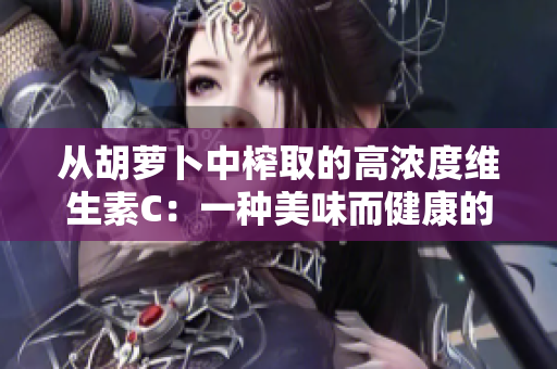 从胡萝卜中榨取的高浓度维生素C：一种美味而健康的选择