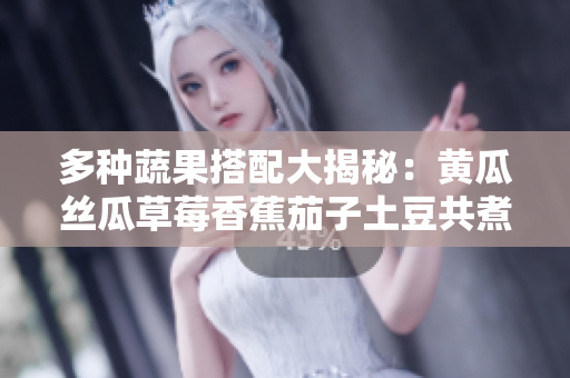 多种蔬果搭配大揭秘：黄瓜丝瓜草莓香蕉茄子土豆共煮出的五款美味佳肴