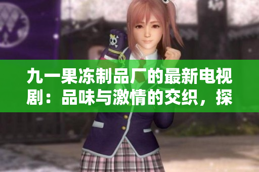 九一果冻制品厂的最新电视剧：品味与激情的交织，探索果冻背后的故事和情感