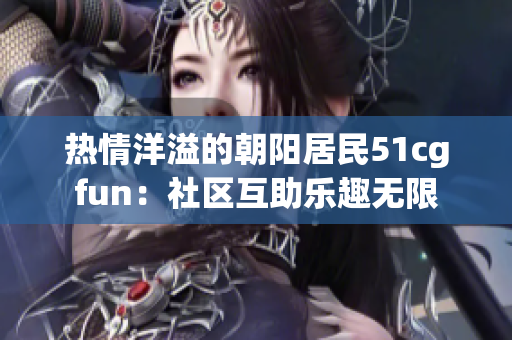 热情洋溢的朝阳居民51cgfun：社区互助乐趣无限