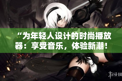 “为年轻人设计的时尚播放器：享受音乐，体验新潮！”