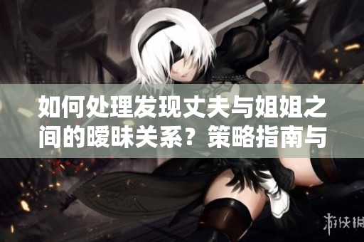 如何处理发现丈夫与姐姐之间的暧昧关系？策略指南与解决方案分享