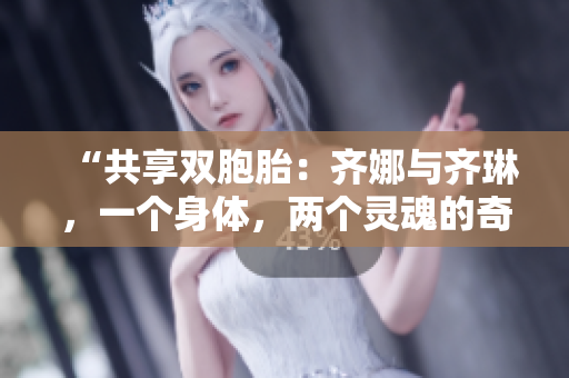 “共享双胞胎：齐娜与齐琳，一个身体，两个灵魂的奇妙之旅”