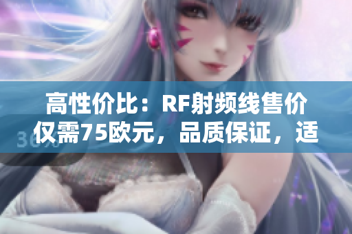 高性价比：RF射频线售价仅需75欧元，品质保证，适用范围广泛