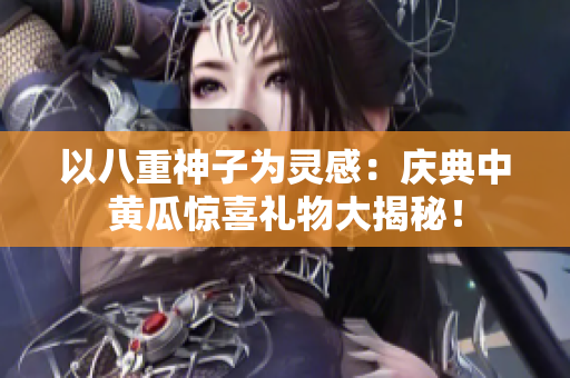 以八重神子为灵感：庆典中黄瓜惊喜礼物大揭秘！