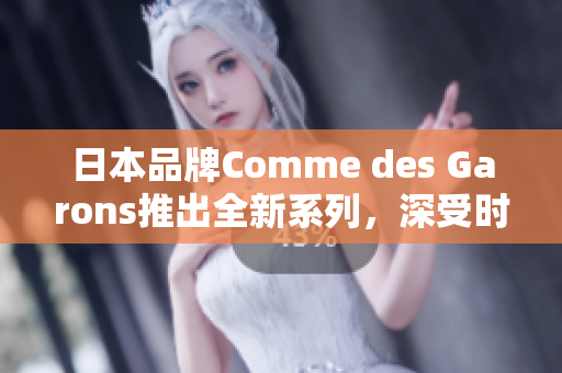 日本品牌Comme des Garons推出全新系列，深受时尚圈瞩目