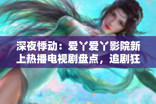 深夜悸动：爱丫爱丫影院新上热播电视剧盘点，追剧狂欢不停！