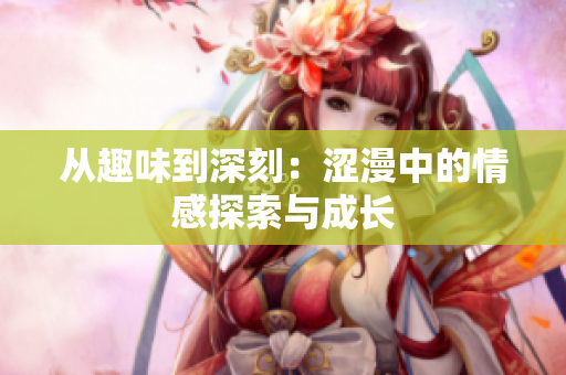 从趣味到深刻：涩漫中的情感探索与成长