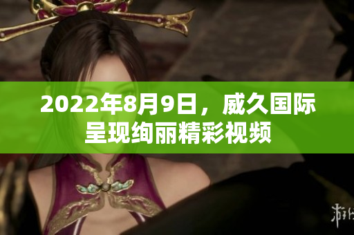 2022年8月9日，威久国际呈现绚丽精彩视频
