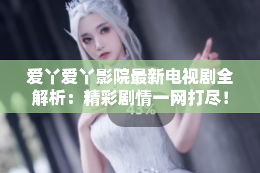 爱丫爱丫影院最新电视剧全解析：精彩剧情一网打尽！