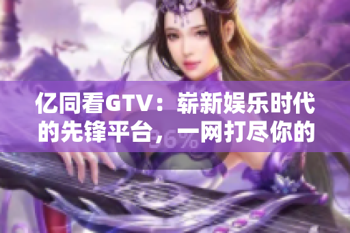 亿同看GTV：崭新娱乐时代的先锋平台，一网打尽你的视听需求
