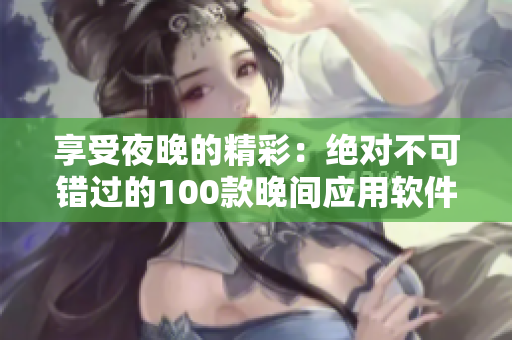 享受夜晚的精彩：绝对不可错过的100款晚间应用软件