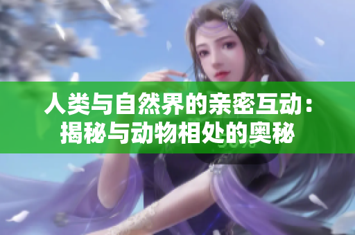人类与自然界的亲密互动：揭秘与动物相处的奥秘