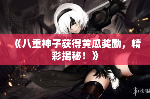 《八重神子获得黄瓜奖励，精彩揭秘！》