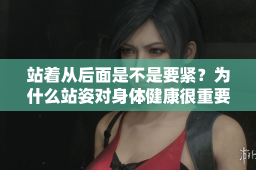 站着从后面是不是要紧？为什么站姿对身体健康很重要？