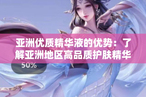 亚洲优质精华液的优势：了解亚洲地区高品质护肤精华液的魅力与功效
