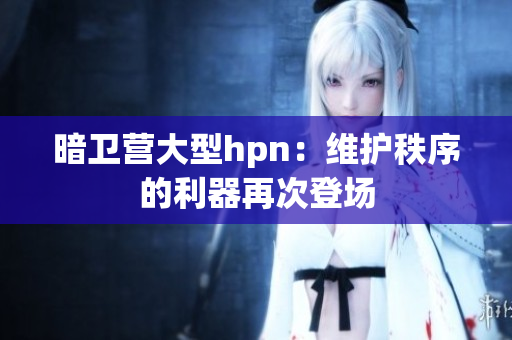 暗卫营大型hpn：维护秩序的利器再次登场