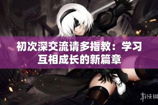 初次深交流请多指教：学习互相成长的新篇章