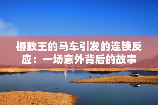 摄政王的马车引发的连锁反应：一场意外背后的故事