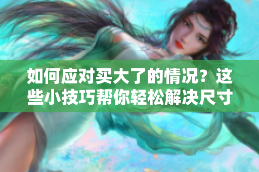 如何应对买大了的情况？这些小技巧帮你轻松解决尺寸不合适的烦恼